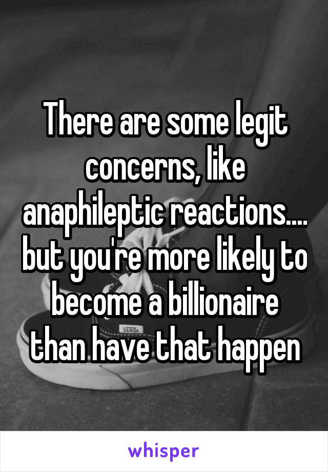 There are some legit concerns, like anaphileptic reactions.... but you're more likely to become a billionaire than have that happen