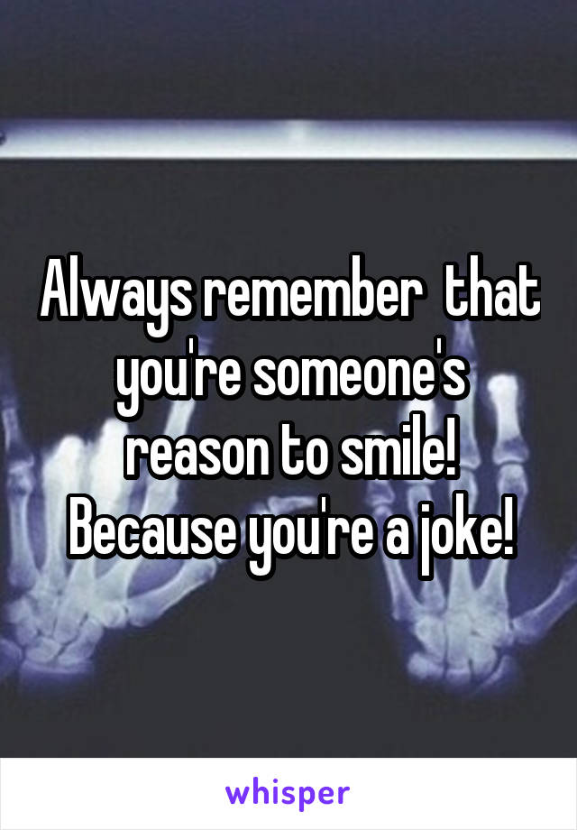 Always remember  that you're someone's reason to smile!
Because you're a joke!