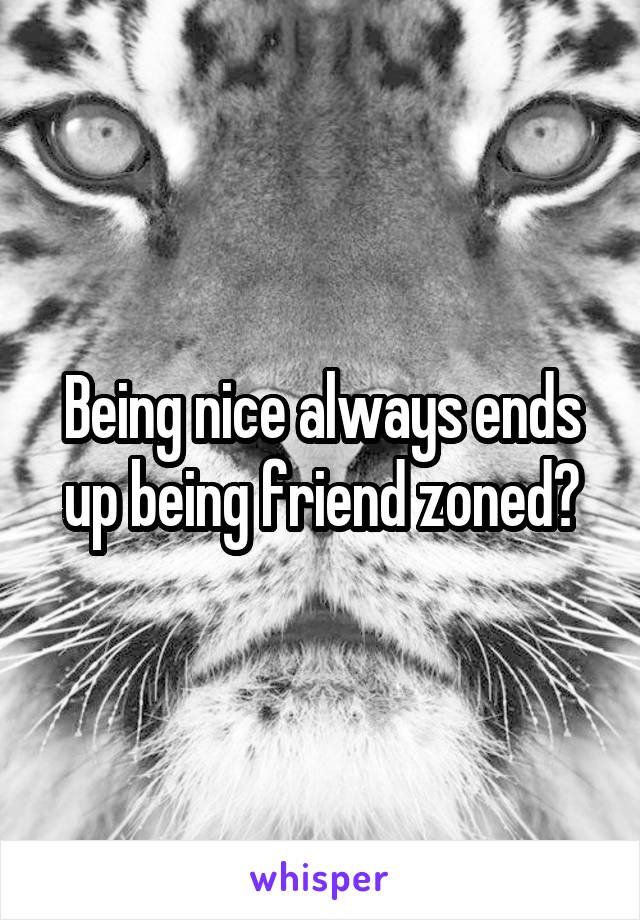 Being nice always ends up being friend zoned?