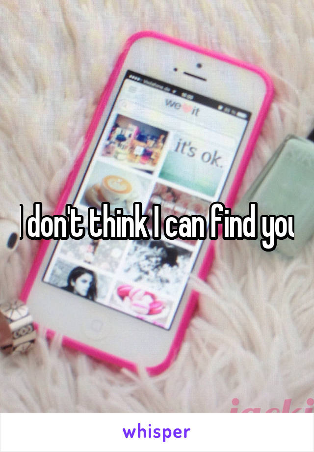 I don't think I can find you