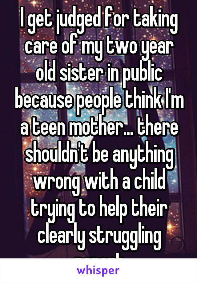 I get judged for taking care of my two year old sister in public because people think I'm a teen mother... there shouldn't be anything wrong with a child trying to help their clearly struggling parent