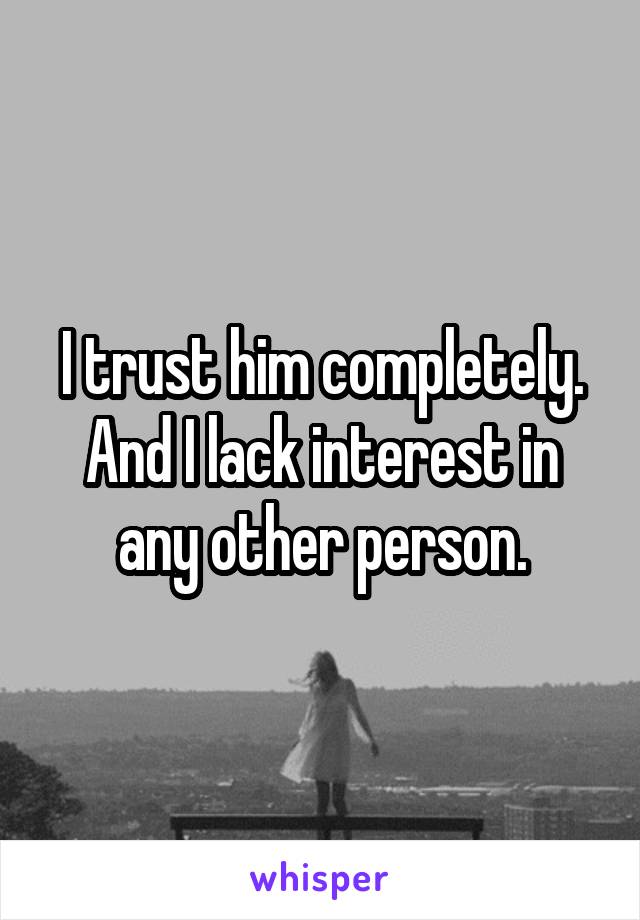 I trust him completely. And I lack interest in any other person.