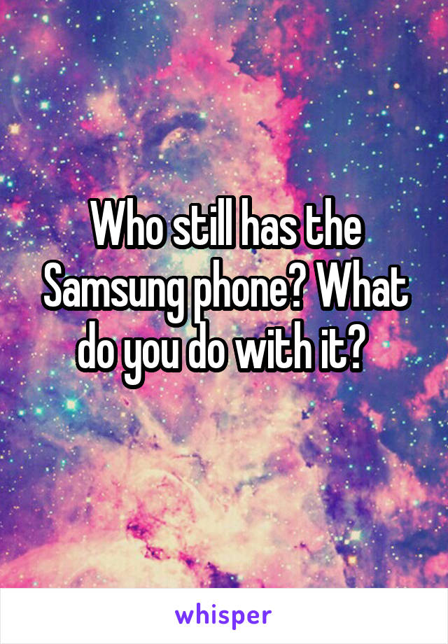 Who still has the Samsung phone? What do you do with it? 
