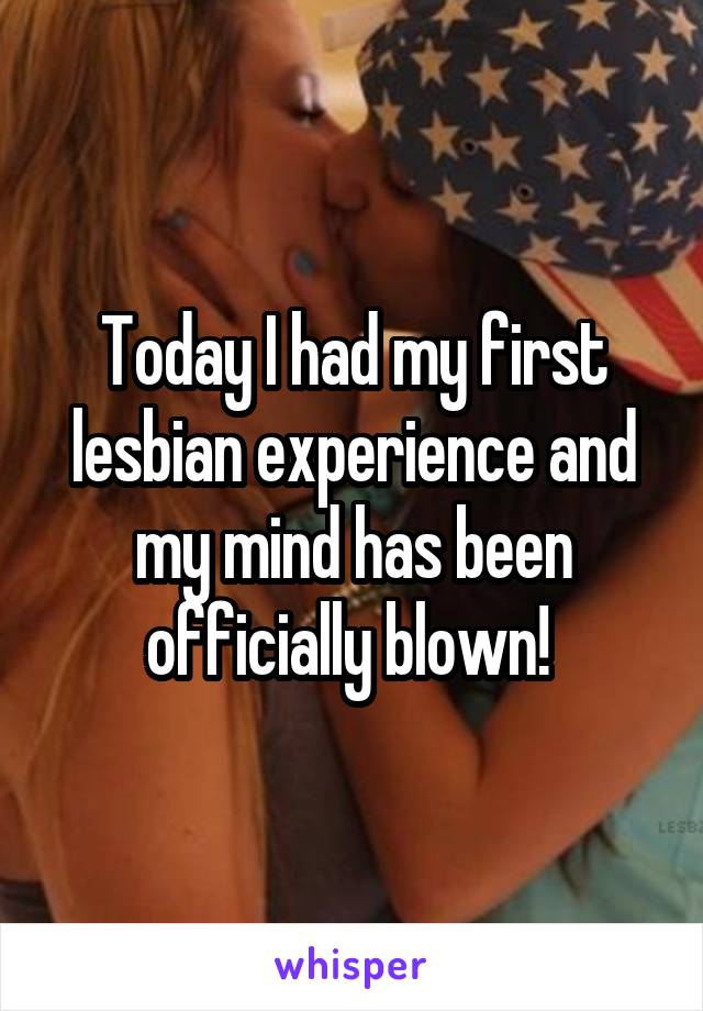 Today I had my first lesbian experience and my mind has been officially blown! 