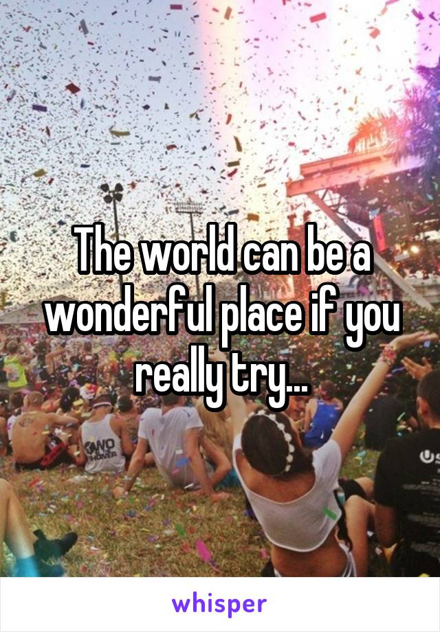 The world can be a wonderful place if you really try...