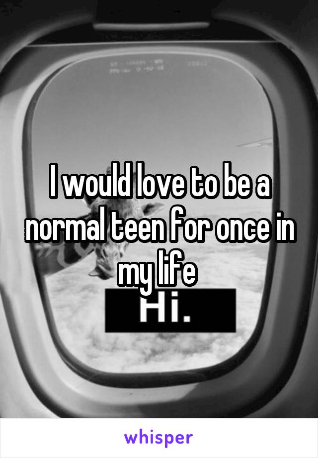 I would love to be a normal teen for once in my life 