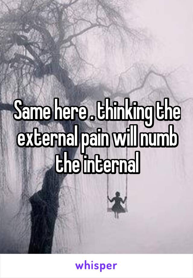 Same here . thinking the external pain will numb the internal