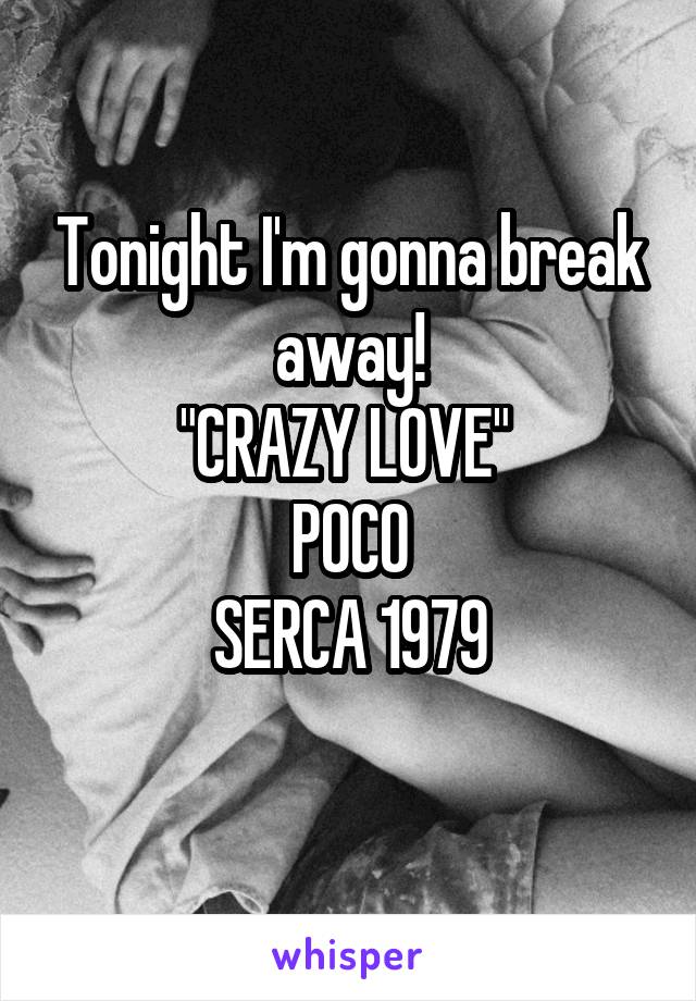 Tonight I'm gonna break away!
"CRAZY LOVE" 
POCO
SERCA 1979
