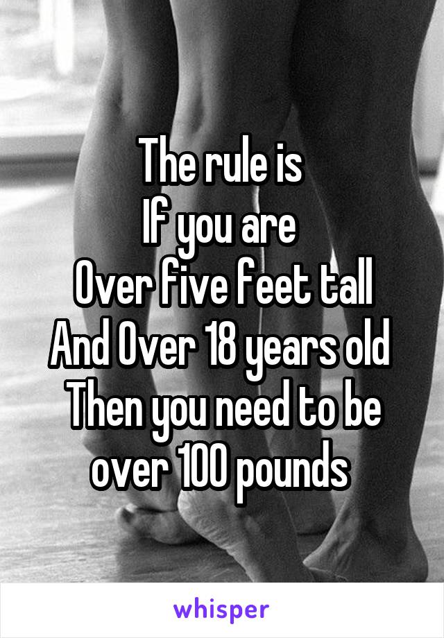 The rule is 
If you are 
Over five feet tall
And Over 18 years old 
Then you need to be over 100 pounds 