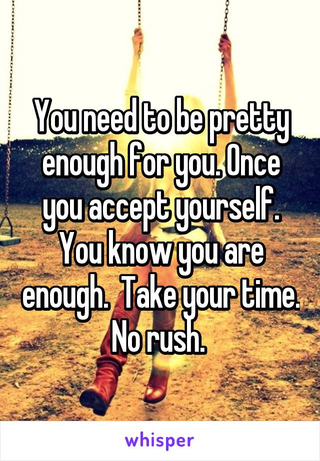 You need to be pretty enough for you. Once you accept yourself. You know you are enough.  Take your time. No rush. 