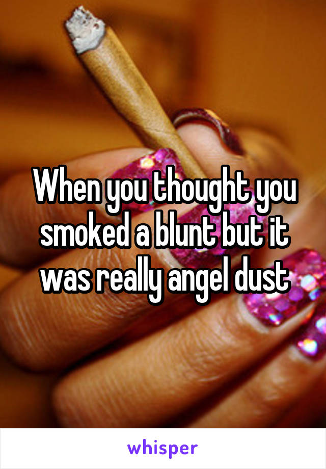 When you thought you smoked a blunt but it was really angel dust