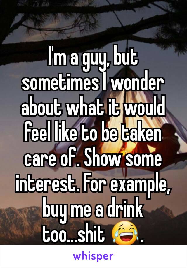 I'm a guy, but sometimes I wonder about what it would feel like to be taken care of. Show some interest. For example, buy me a drink too...shit 😂.