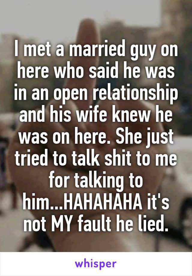 I met a married guy on here who said he was in an open relationship and his wife knew he was on here. She just tried to talk shit to me for talking to him...HAHAHAHA it's not MY fault he lied.