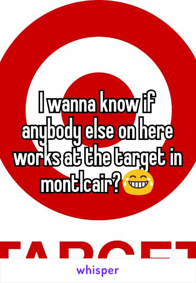 I wanna know if anybody else on here works at the target in montlcair?😂
