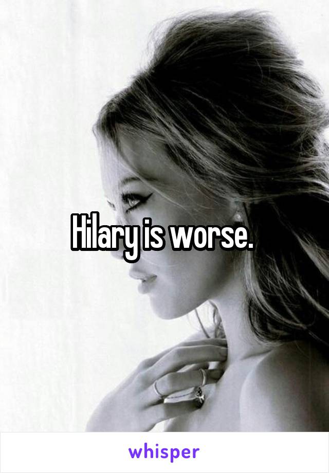 Hilary is worse. 