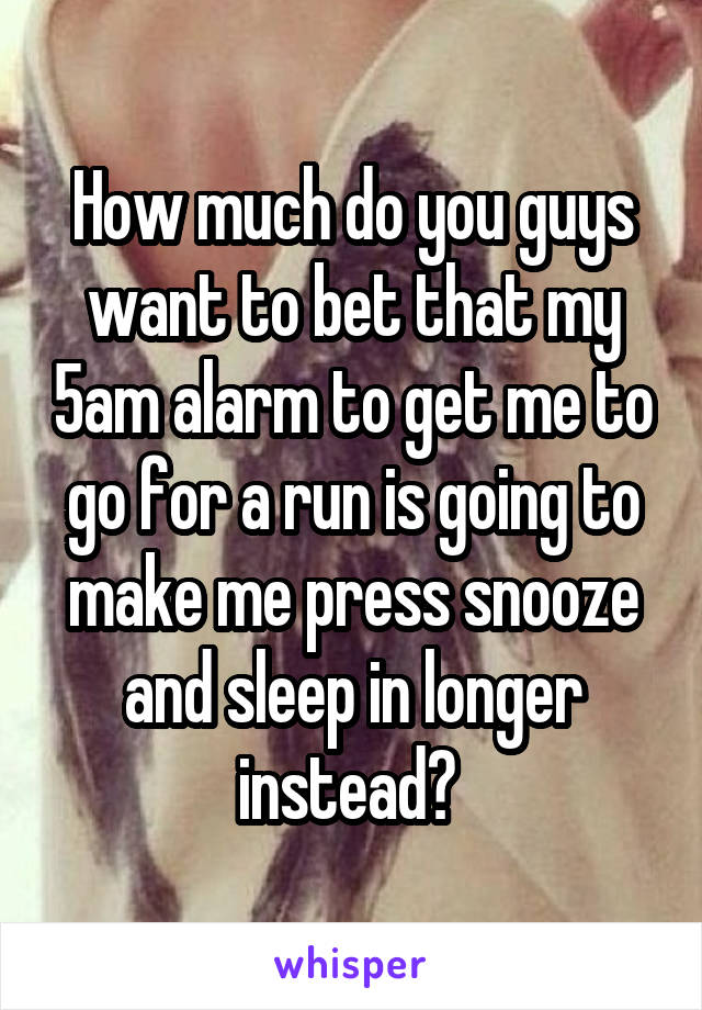 How much do you guys want to bet that my 5am alarm to get me to go for a run is going to make me press snooze and sleep in longer instead? 