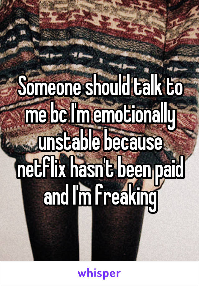 Someone should talk to me bc I'm emotionally unstable because netflix hasn't been paid and I'm freaking
