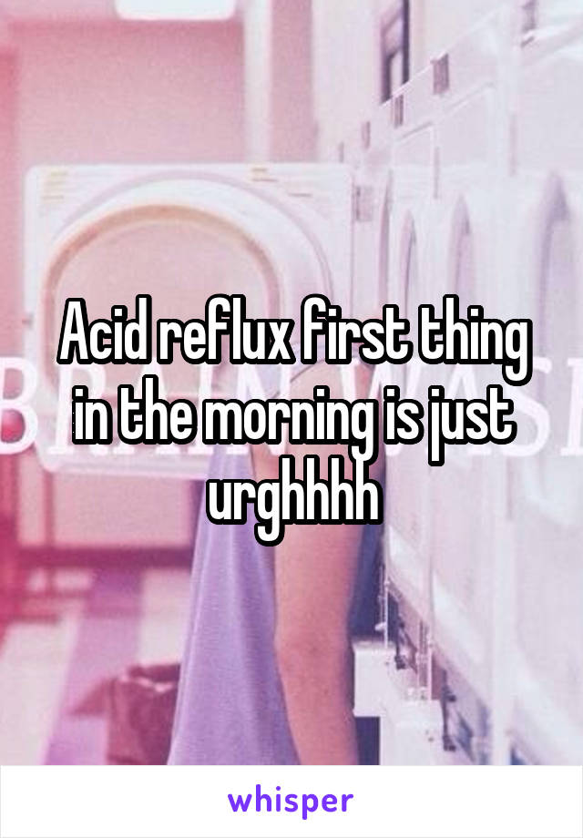 Acid reflux first thing in the morning is just urghhhh