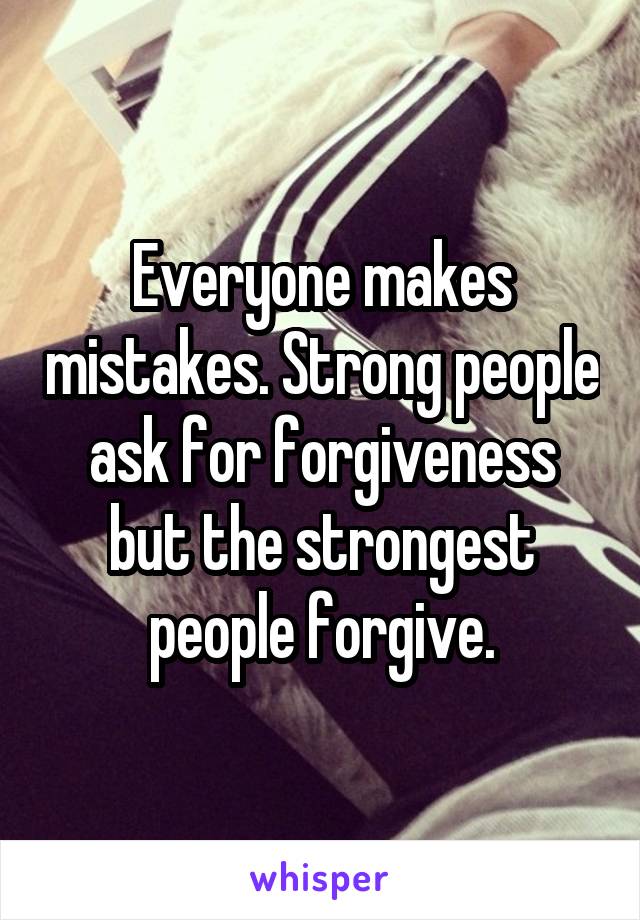 Everyone makes mistakes. Strong people ask for forgiveness but the strongest people forgive.