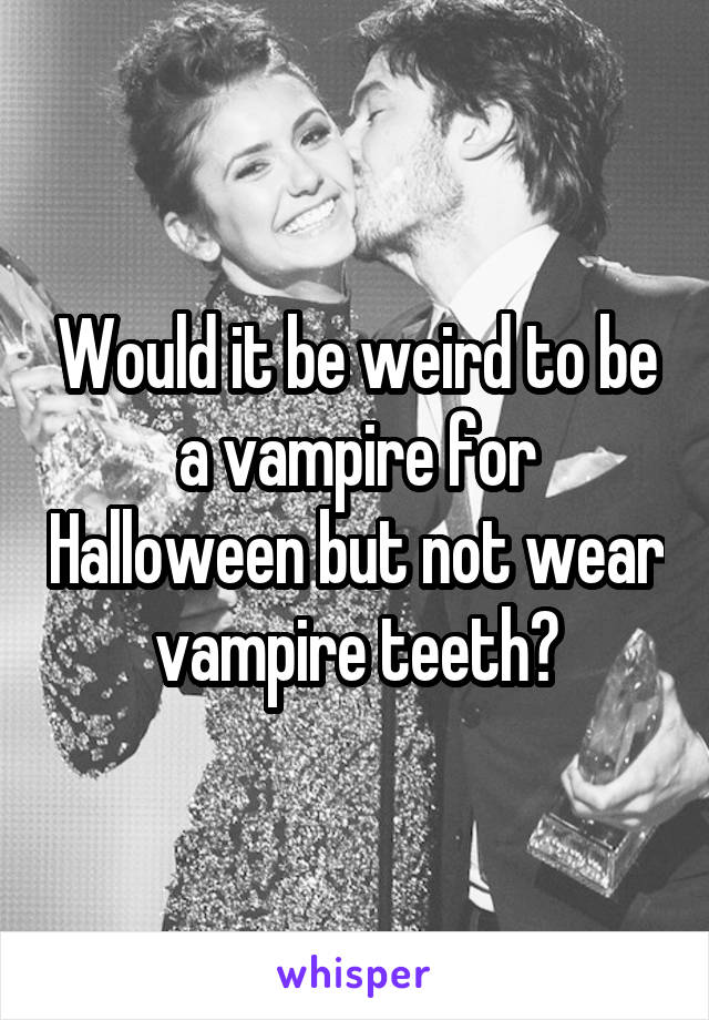 Would it be weird to be a vampire for Halloween but not wear vampire teeth?