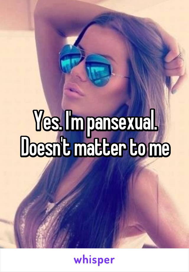 Yes. I'm pansexual. Doesn't matter to me