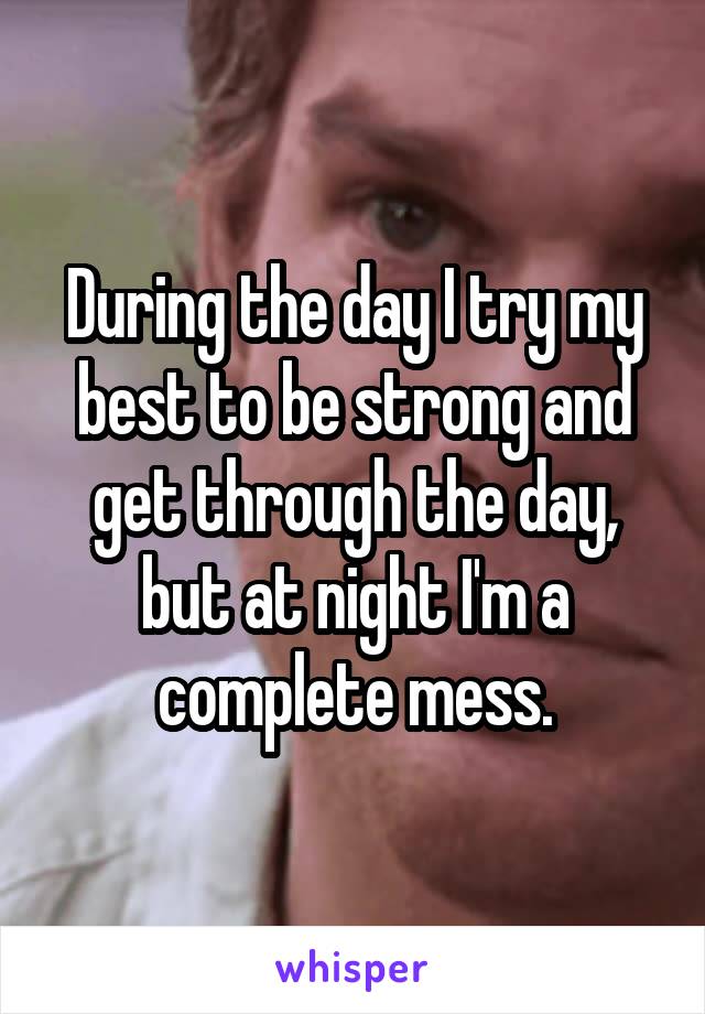 During the day I try my best to be strong and get through the day, but at night I'm a complete mess.