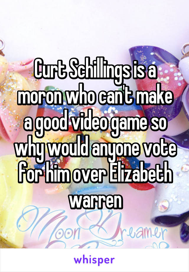 Curt Schillings is a moron who can't make a good video game so why would anyone vote for him over Elizabeth warren