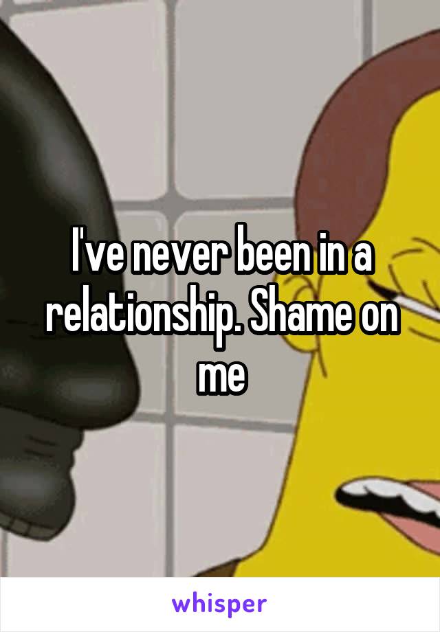 I've never been in a relationship. Shame on me