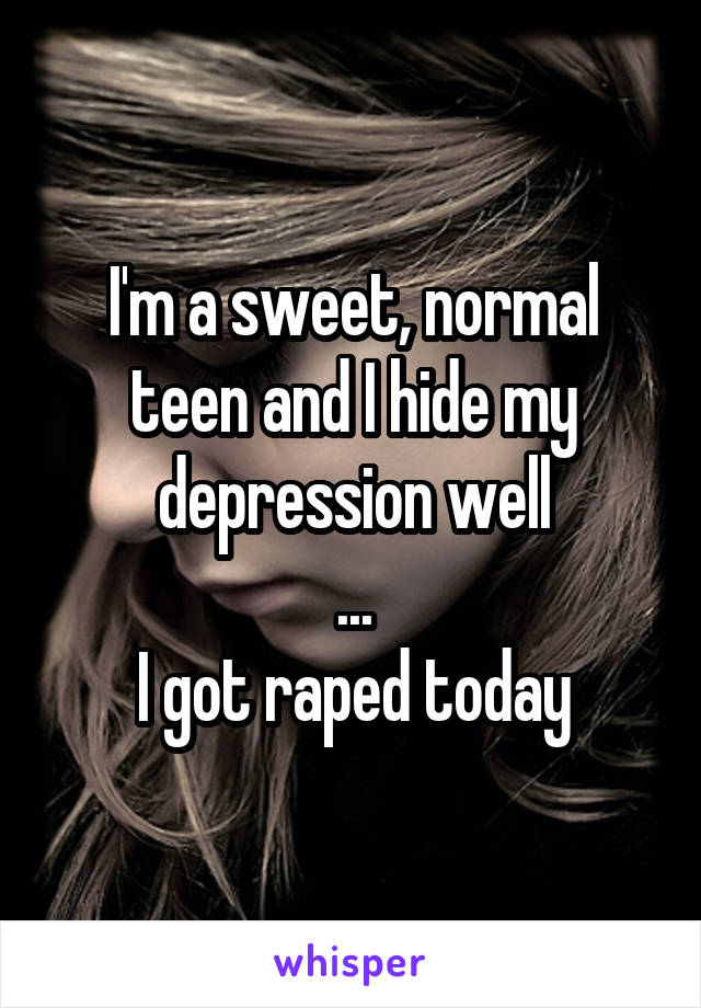 I'm a sweet, normal teen and I hide my depression well
...
I got raped today