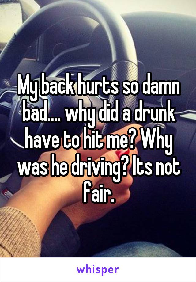 My back hurts so damn bad.... why did a drunk have to hit me? Why was he driving? Its not fair.
