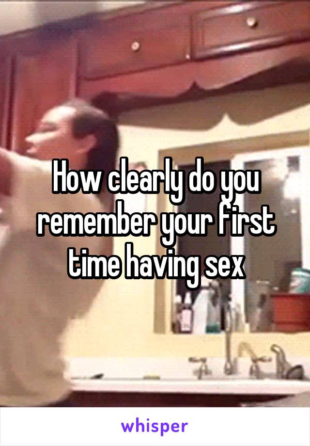 How clearly do you remember your first time having sex