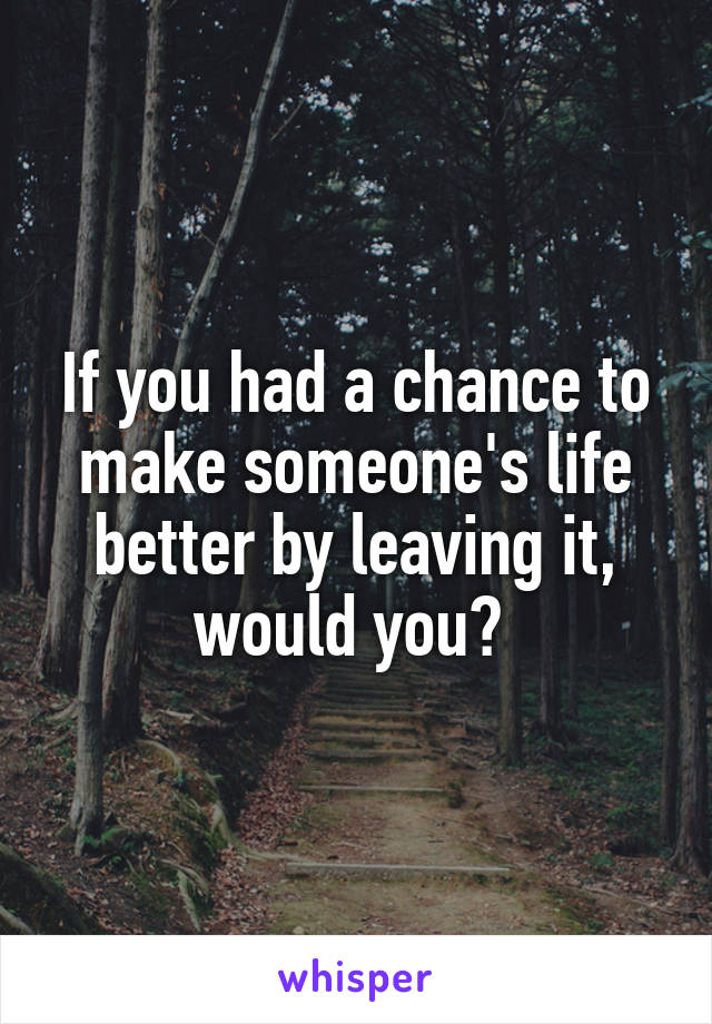 If you had a chance to make someone's life better by leaving it, would you? 