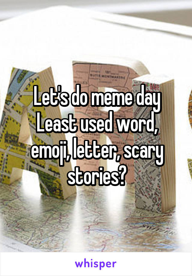 Let's do meme day
Least used word, emoji, letter, scary stories?