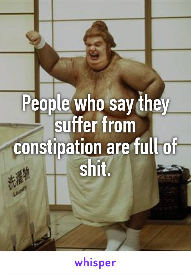 People who say they suffer from constipation are full of shit.