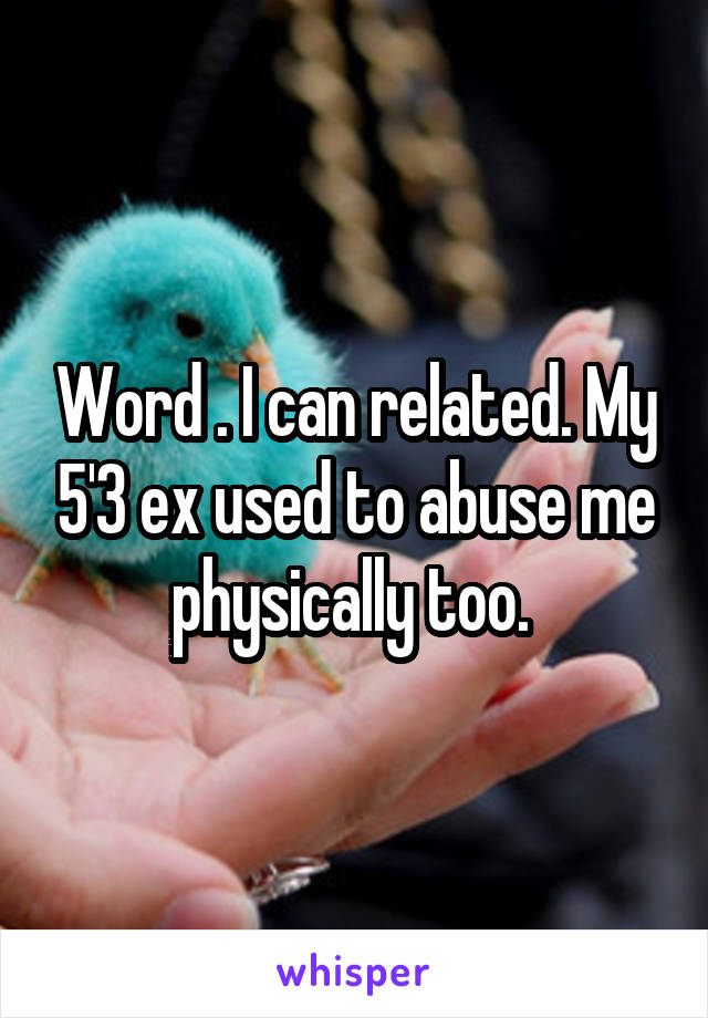 Word . I can related. My 5'3 ex used to abuse me physically too. 