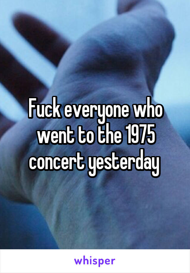 Fuck everyone who went to the 1975 concert yesterday 