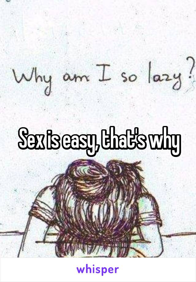 Sex is easy, that's why