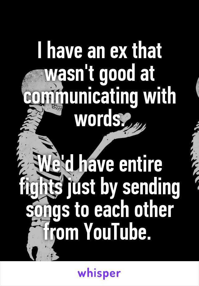 I have an ex that wasn't good at communicating with words.

We'd have entire fights just by sending songs to each other from YouTube. 