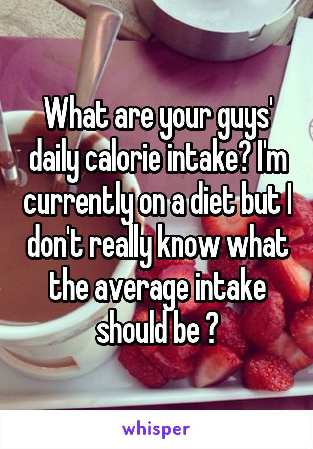 What are your guys' daily calorie intake? I'm currently on a diet but I don't really know what the average intake should be ?