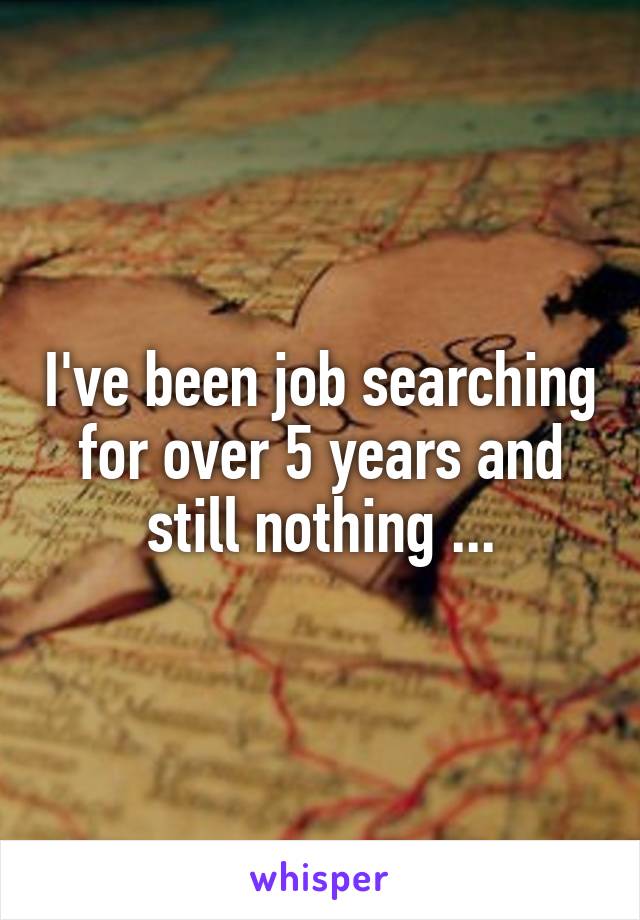 I've been job searching for over 5 years and still nothing ...