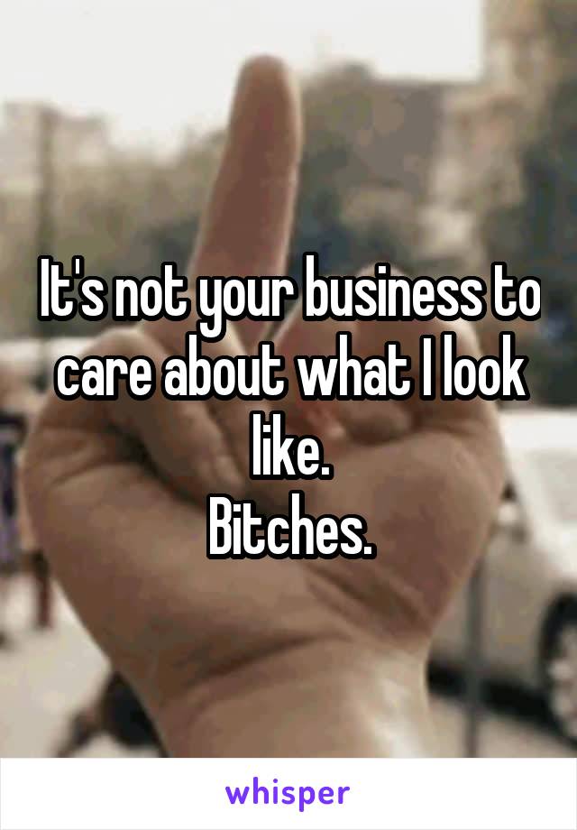 It's not your business to care about what I look like.
Bitches.