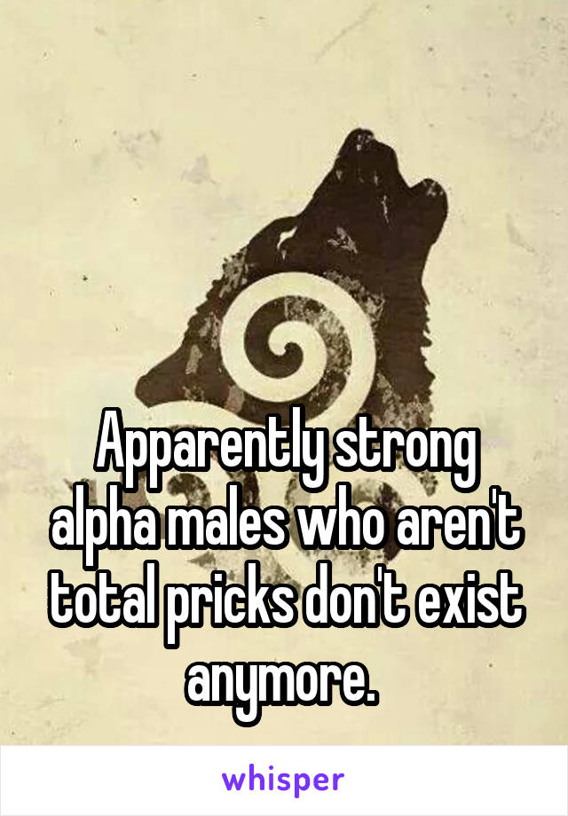 



Apparently strong alpha males who aren't total pricks don't exist anymore. 