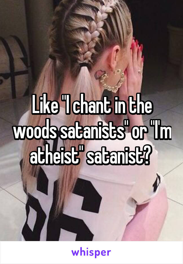 Like "I chant in the woods satanists" or "I'm atheist" satanist? 