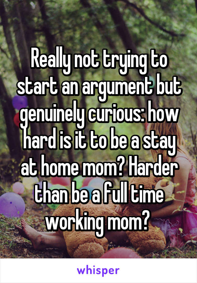 Really not trying to start an argument but genuinely curious: how hard is it to be a stay at home mom? Harder than be a full time working mom? 