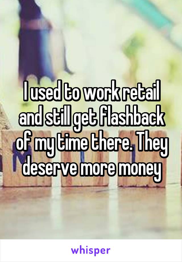 I used to work retail and still get flashback of my time there. They deserve more money