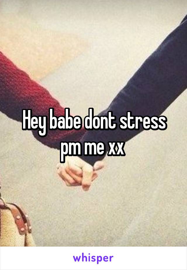 Hey babe dont stress pm me xx 