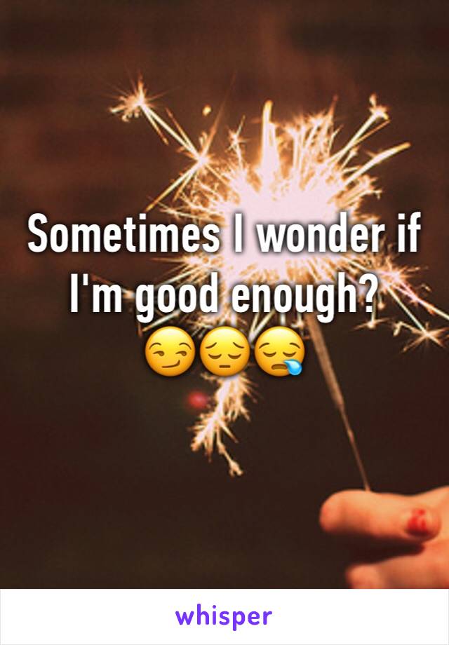 Sometimes I wonder if I'm good enough?          😏😔😪