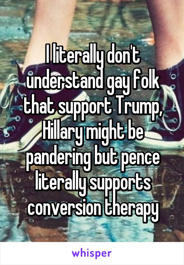 I literally don't understand gay folk that support Trump, Hillary might be pandering but pence literally supports conversion therapy