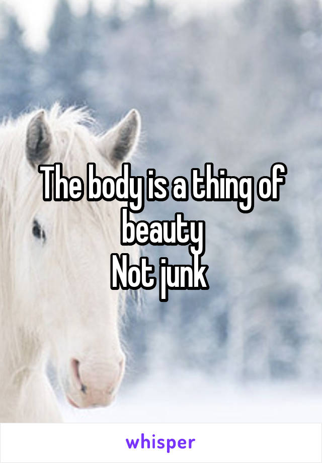 The body is a thing of beauty
Not junk 