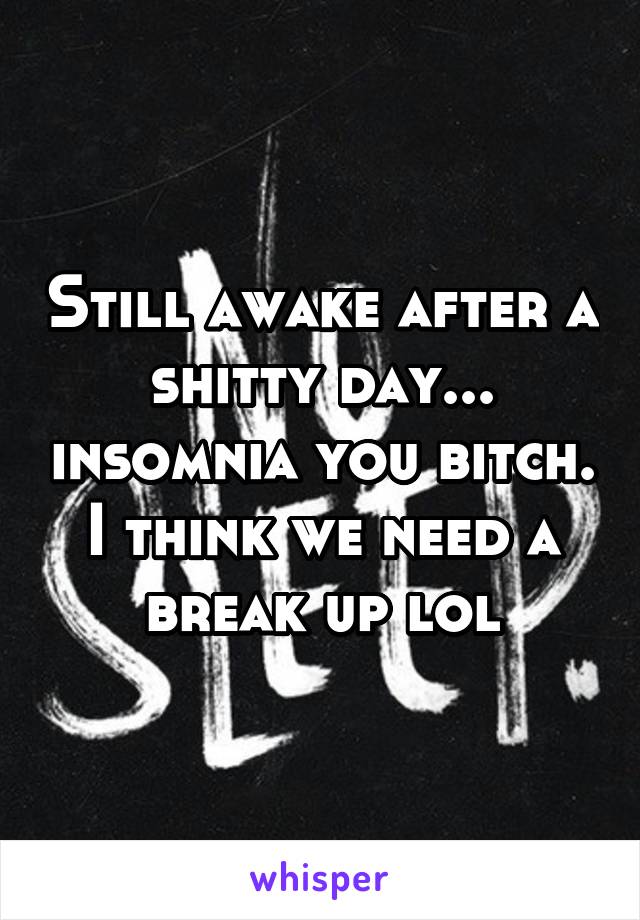 Still awake after a shitty day... insomnia you bitch. I think we need a break up lol